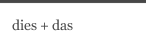 dies + das