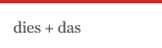 dies + das